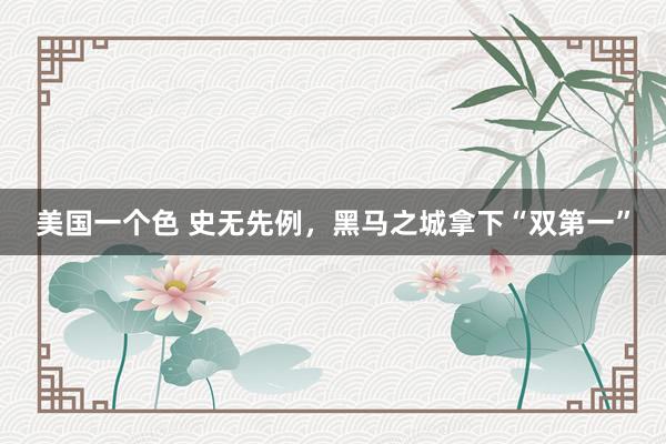 美国一个色 史无先例，黑马之城拿下“双第一”