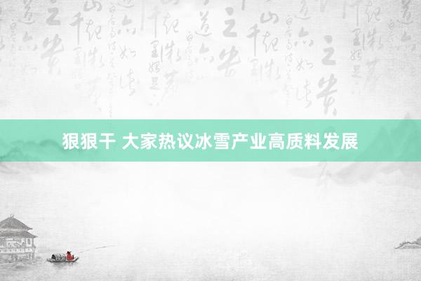 狠狠干 大家热议冰雪产业高质料发展