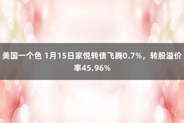 美国一个色 1月15日家悦转债飞腾0.7%，转股溢价率45.96%