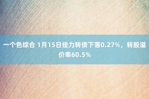 一个色综合 1月15日佳力转债下落0.27%，转股溢价率60.5%