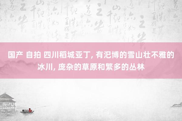 国产 自拍 四川稻城亚丁， 有汜博的雪山壮不雅的冰川， 庞杂的草原和繁多的丛林