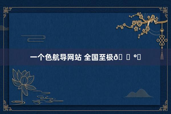 一个色航导网站 全国至极🕰️
