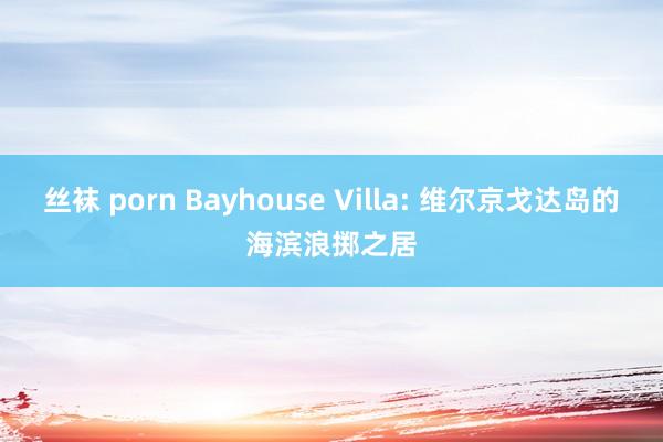丝袜 porn Bayhouse Villa: 维尔京戈达岛的海滨浪掷之居