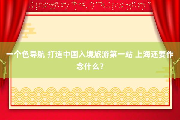 一个色导航 打造中国入境旅游第一站 上海还要作念什么？