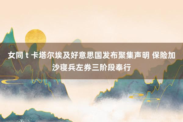 女同 t 卡塔尔埃及好意思国发布聚集声明 保险加沙寝兵左券三阶段奉行