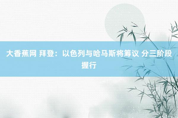 大香蕉网 拜登：以色列与哈马斯将筹议 分三阶段握行