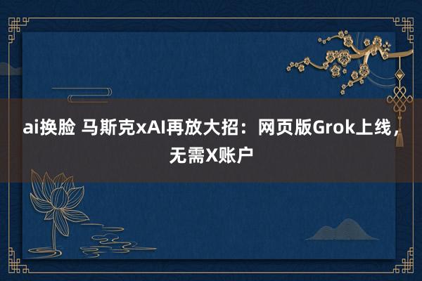 ai换脸 马斯克xAI再放大招：网页版Grok上线，无需X账户