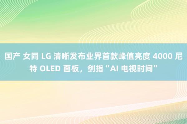 国产 女同 LG 清晰发布业界首款峰值亮度 4000 尼特 OLED 面板，剑指“AI 电视时间”