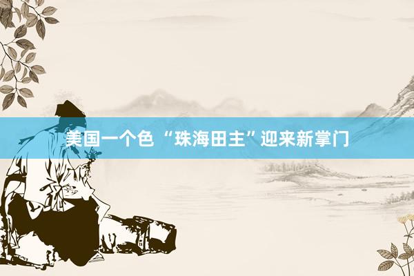 美国一个色 “珠海田主”迎来新掌门