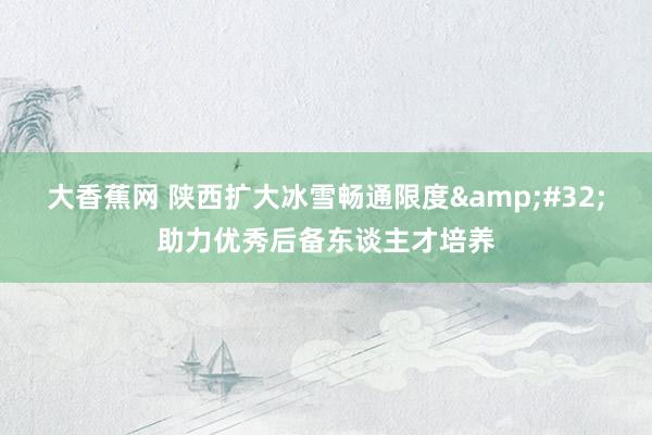 大香蕉网 陕西扩大冰雪畅通限度&#32;助力优秀后备东谈主才培养
