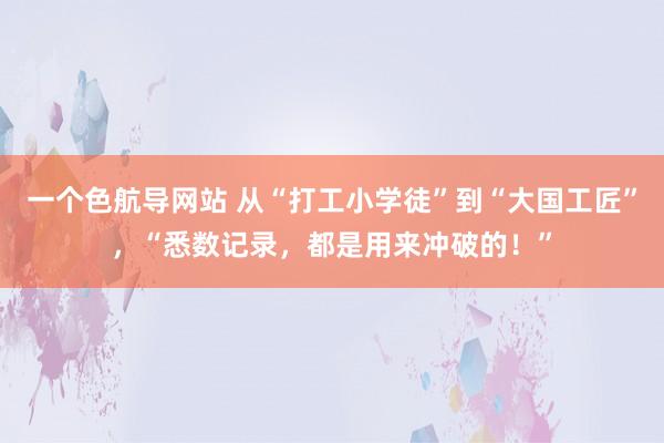 一个色航导网站 从“打工小学徒”到“大国工匠”，“悉数记录，都是用来冲破的！”