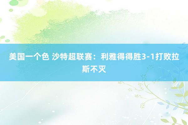 美国一个色 沙特超联赛:利雅得得胜3-1打败拉斯不灭
