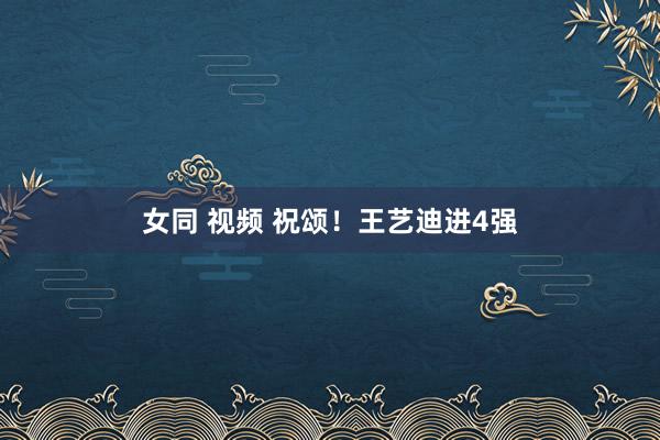 女同 视频 祝颂！王艺迪进4强