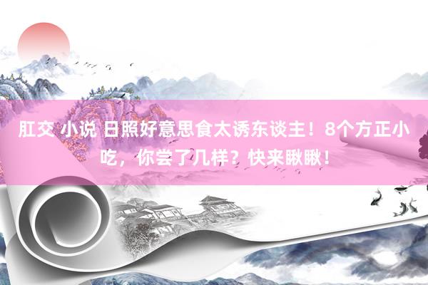 肛交 小说 日照好意思食太诱东谈主！8个方正小吃，你尝了几样？快来瞅瞅！