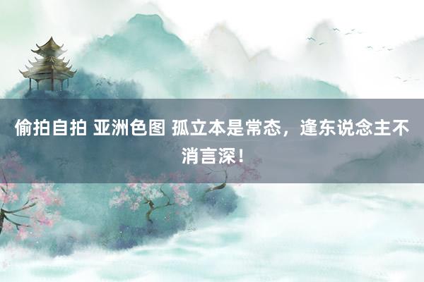 偷拍自拍 亚洲色图 孤立本是常态，逢东说念主不消言深！