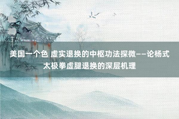 美国一个色 虚实退换的中枢功法探微——论杨式太极拳虚腿退换的深层机理