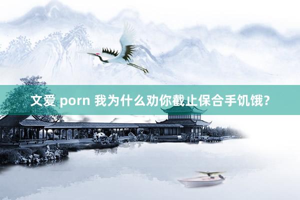 文爱 porn 我为什么劝你截止保合手饥饿？