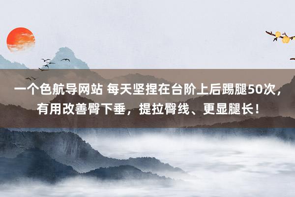 一个色航导网站 每天坚捏在台阶上后踢腿50次，有用改善臀下垂，提拉臀线、更显腿长！