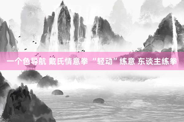 一个色导航 戴氏情意拳 “轻动”练意 东谈主练拳