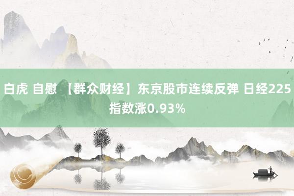 白虎 自慰 【群众财经】东京股市连续反弹 日经225指数涨0.93%