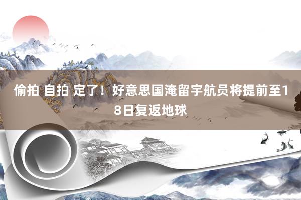 偷拍 自拍 定了！好意思国淹留宇航员将提前至18日复返地球