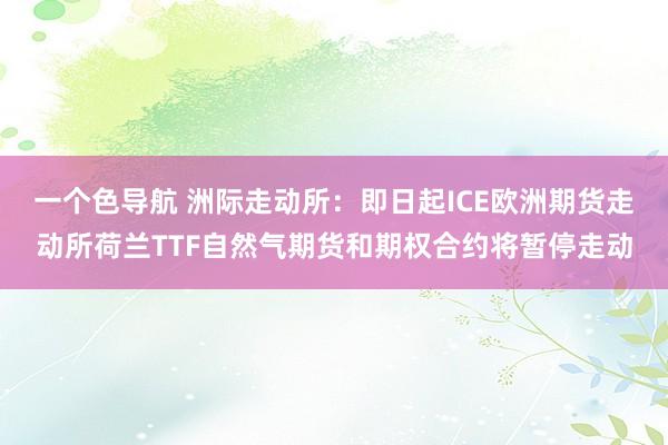 一个色导航 洲际走动所：即日起ICE欧洲期货走动所荷兰TTF自然气期货和期权合约将暂停走动