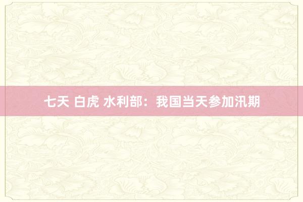 七天 白虎 水利部：我国当天参加汛期
