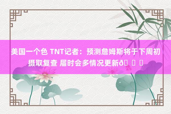 美国一个色 TNT记者：预测詹姆斯将于下周初摄取复查 届时会多情况更新🙏