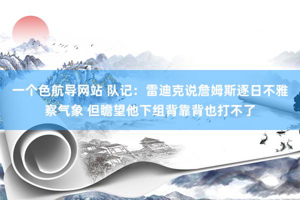 一个色航导网站 队记：雷迪克说詹姆斯逐日不雅察气象 但瞻望他下组背靠背也打不了