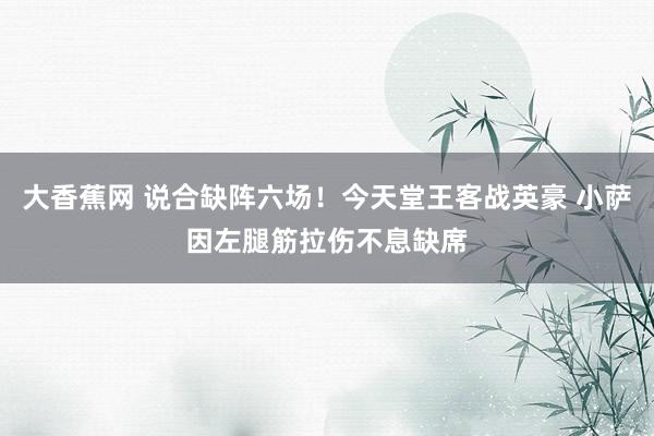 大香蕉网 说合缺阵六场！今天堂王客战英豪 小萨因左腿筋拉伤不息缺席