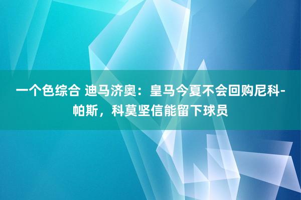 一个色综合 迪马济奥：皇马今夏不会回购尼科-帕斯，科莫坚信能留下球员