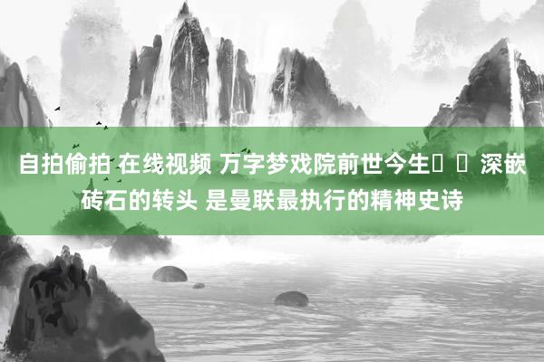 自拍偷拍 在线视频 万字梦戏院前世今生⭐️深嵌砖石的转头 是曼联最执行的精神史诗