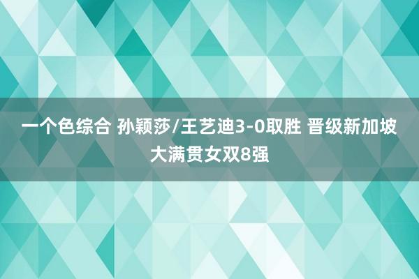 一个色综合 孙颖莎/王艺迪3-0取胜 晋级新加坡大满贯女双8强