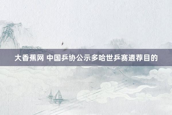 大香蕉网 中国乒协公示多哈世乒赛遴荐目的