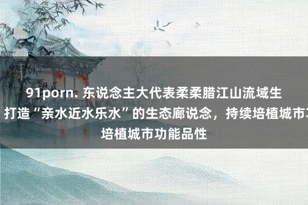 91porn. 东说念主大代表柔柔腊江山流域生态整治：打造“亲水近水乐水”的生态廊说念，持续培植城市功能品性