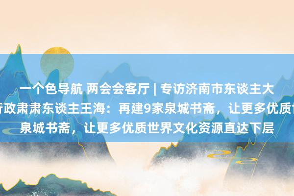 一个色导航 两会会客厅 | 专访济南市东谈主大代表，济南市藏书楼行政肃肃东谈主王海：再建9家泉城书斋，让更多优质世界文化资源直达下层