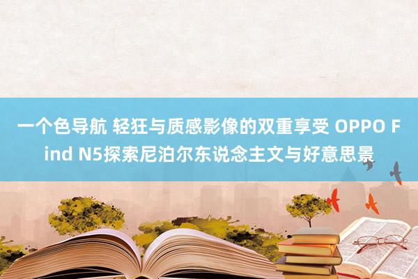 一个色导航 轻狂与质感影像的双重享受 OPPO Find N5探索尼泊尔东说念主文与好意思景