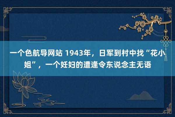 一个色航导网站 1943年，日军到村中找“花小姐”，一个妊妇的遭逢令东说念主无语
