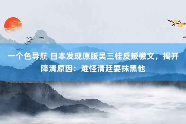 一个色导航 日本发现原版吴三桂反叛檄文，揭开降清原因：难怪清廷要抹黑他
