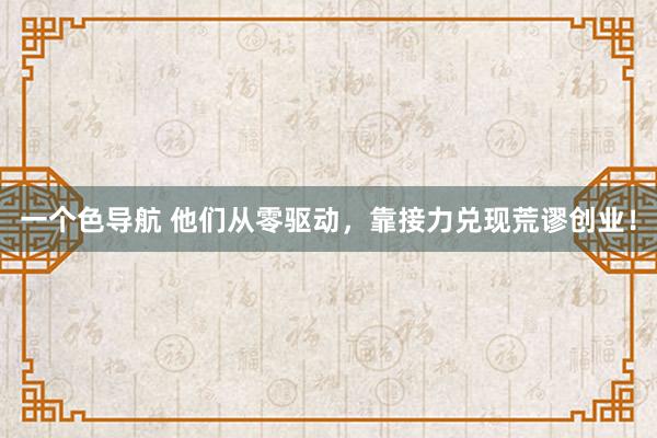 一个色导航 他们从零驱动，靠接力兑现荒谬创业！