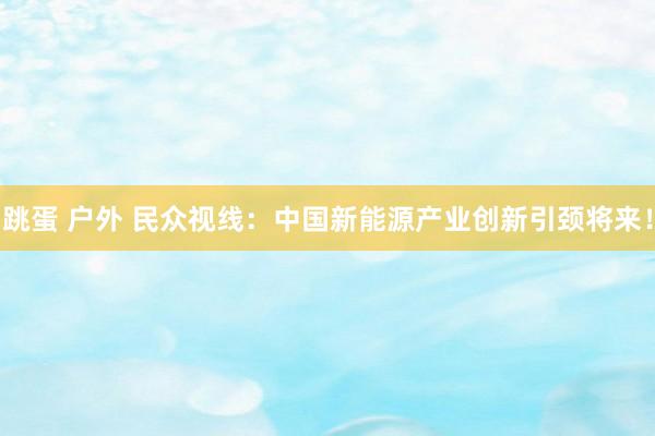 跳蛋 户外 民众视线：中国新能源产业创新引颈将来！