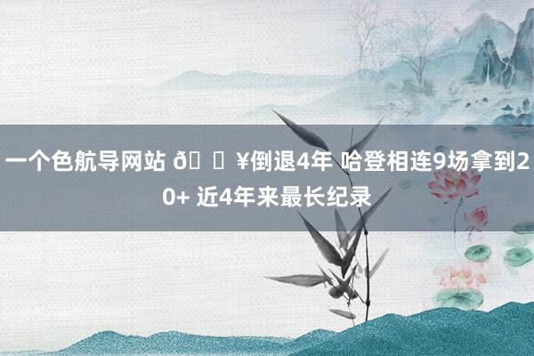 一个色航导网站 🔥倒退4年 哈登相连9场拿到20+ 近4年来最长纪录