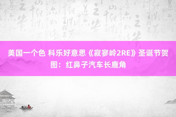 美国一个色 科乐好意思《寂寥岭2RE》圣诞节贺图：红鼻子汽车长鹿角