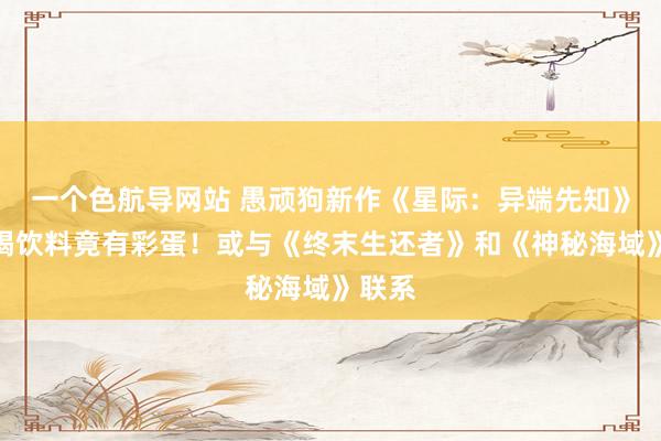 一个色航导网站 愚顽狗新作《星际：异端先知》女主喝饮料竟有彩蛋！或与《终末生还者》和《神秘海域》联系