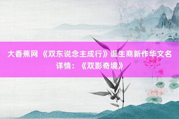 大香蕉网 《双东说念主成行》诞生商新作华文名详情：《双影奇境》