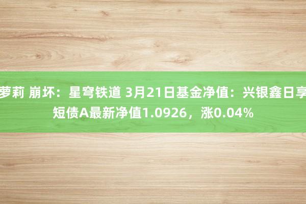 萝莉 崩坏：星穹铁道 3月21日基金净值：兴银鑫日享短债A最新净值1.0926，涨0.04%