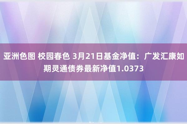 亚洲色图 校园春色 3月21日基金净值：广发汇康如期灵通债券最新净值1.0373