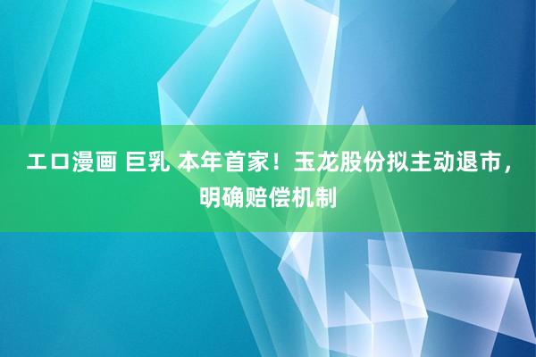 エロ漫画 巨乳 本年首家！玉龙股份拟主动退市，明确赔偿机制