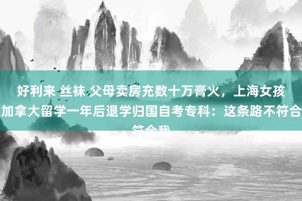 好利来 丝袜 父母卖房充数十万膏火，上海女孩在加拿大留学一年后退学归国自考专科：这条路不符合我