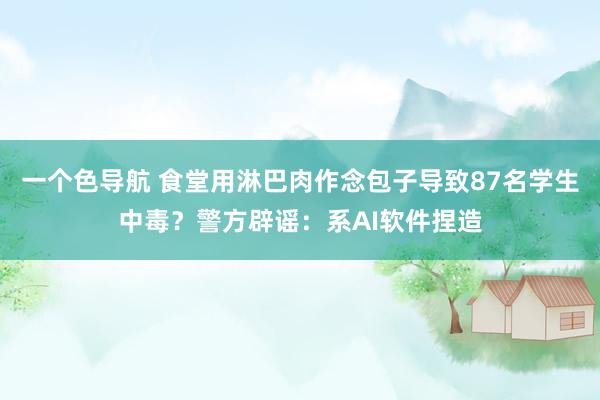 一个色导航 食堂用淋巴肉作念包子导致87名学生中毒？警方辟谣：系AI软件捏造